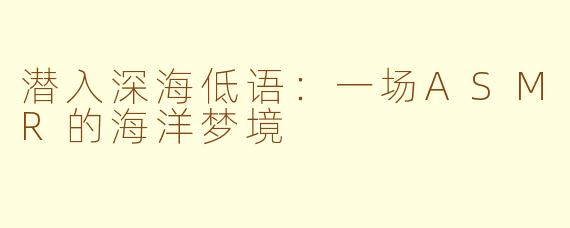 潜入深海低语：一场ASMR的海洋梦境