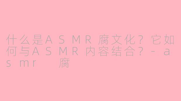 什么是ASMR腐文化？它如何与ASMR内容结合？-asmr 腐