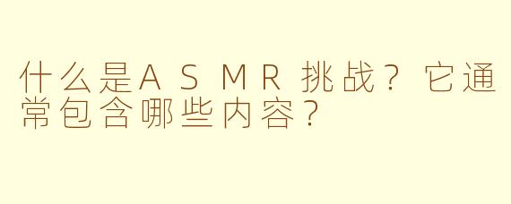 什么是ASMR挑战？它通常包含哪些内容？