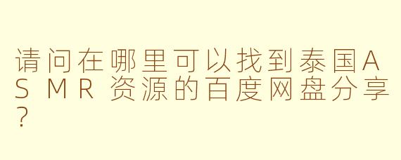 请问在哪里可以找到泰国ASMR资源的百度网盘分享？