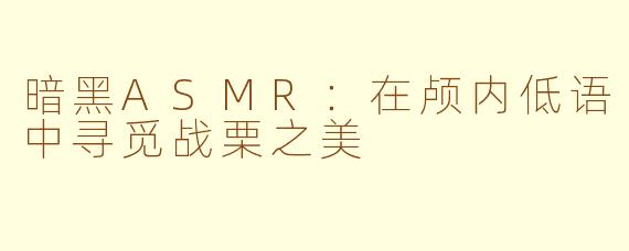 暗黑ASMR：在颅内低语中寻觅战栗之美