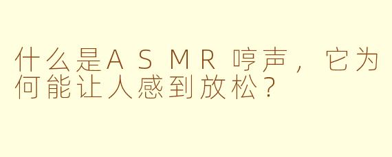 什么是ASMR哼声，它为何能让人感到放松？