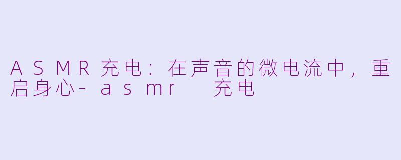ASMR充电:在声音的微电流中,重启身心