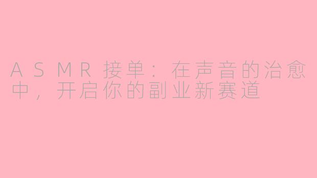 ASMR接单：在声音的治愈中，开启你的副业新赛道
