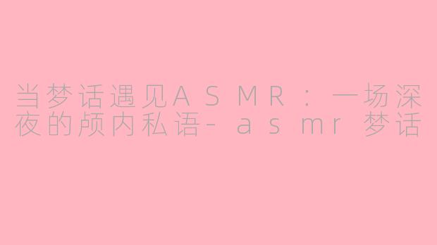 当梦话遇见ASMR：一场深夜的颅内私语-asmr梦话