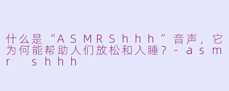 什么是“ASMRShhh”音声,它为何能帮助人们放松和入睡?