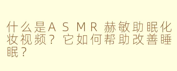 什么是ASMR赫敏助眠化妆视频？它如何帮助改善睡眠？