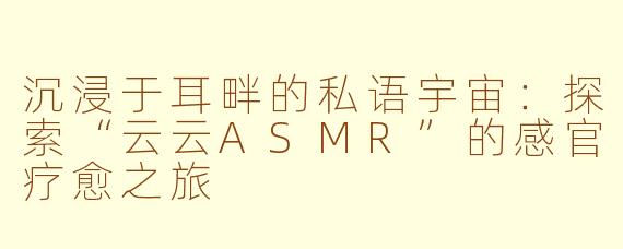 沉浸于耳畔的私语宇宙:探索“云云ASMR”的感官疗愈之旅