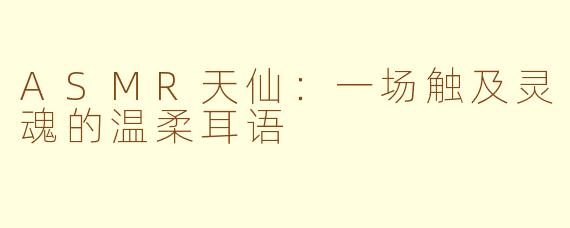 ASMR天仙:一场触及灵魂的温柔耳语