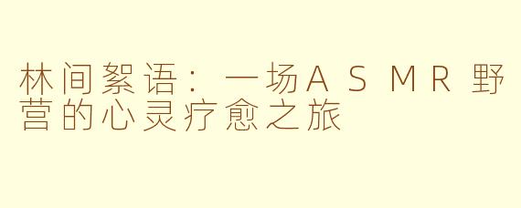林间絮语：一场ASMR野营的心灵疗愈之旅