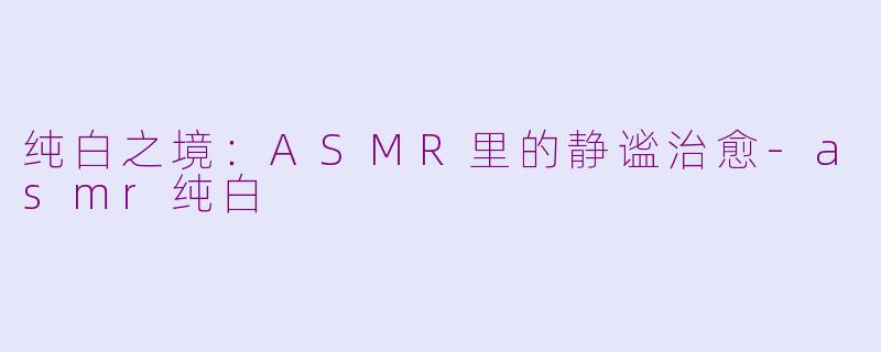 纯白之境：ASMR里的静谧治愈-asmr纯白