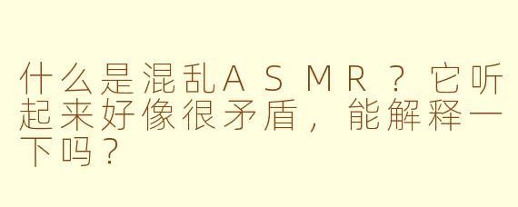 什么是混乱ASMR？它听起来好像很矛盾，能解释一下吗？