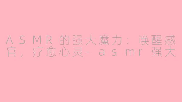 ASMR的强大魔力：唤醒感官，疗愈心灵-asmr强大