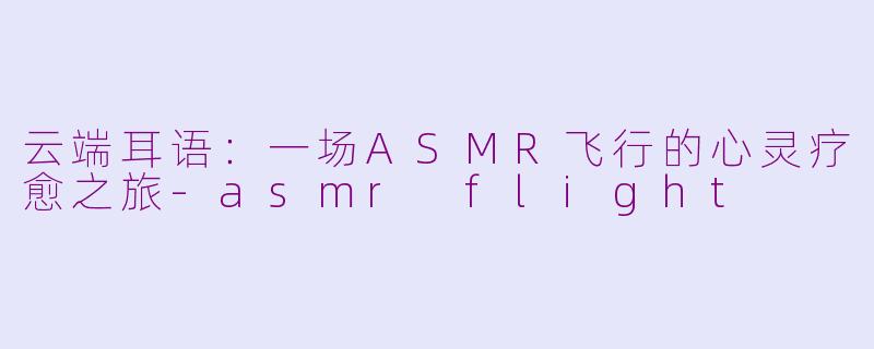 云端耳语:一场ASMR飞行的心灵疗愈之旅-asmr flight