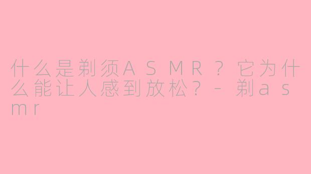 什么是剃须ASMR？它为什么能让人感到放松？-剃asmr