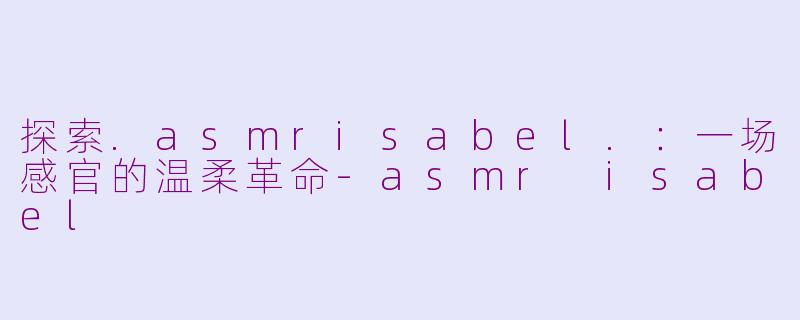 探索.asmrisabel.：一场感官的温柔革命-asmr isabel