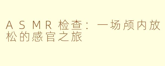 ASMR检查:一场颅内放松的感官之旅