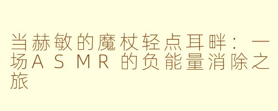 当赫敏的魔杖轻点耳畔：一场ASMR的负能量消除之旅