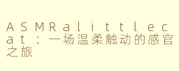 ASMRalittlecat：一场温柔触动的感官之旅
