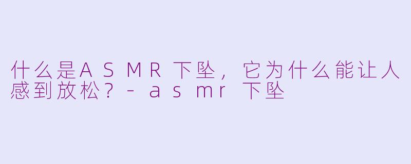 什么是ASMR下坠,它为什么能让人感到放松?