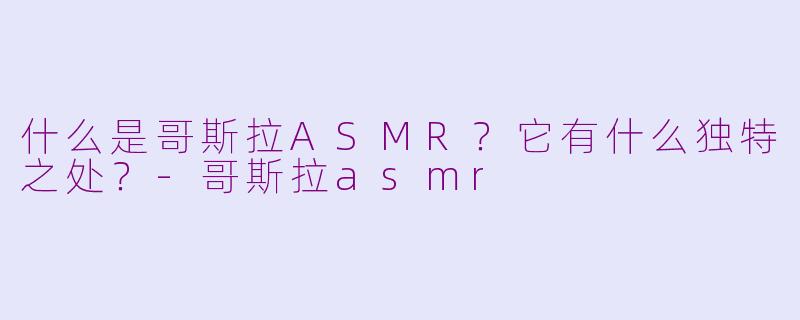 什么是哥斯拉ASMR?它有什么独特之处?