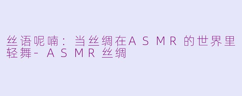 丝语呢喃：当丝绸在ASMR的世界里轻舞-ASMR丝绸