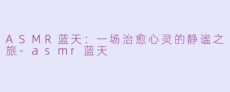 ASMR蓝天：一场治愈心灵的静谧之旅-asmr蓝天
