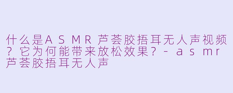 什么是ASMR芦荟胶捂耳无人声视频？它为何能带来放松效果？-asmr芦荟胶捂耳无人声