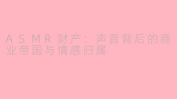 ASMR财产：声音背后的商业帝国与情感归属