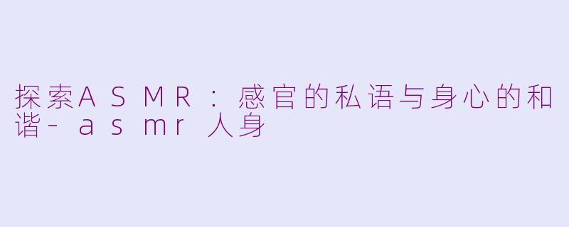 探索ASMR:感官的私语与身心的和谐-asmr人身