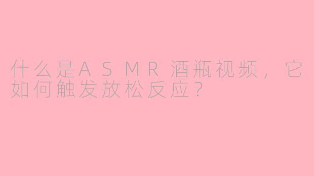 什么是ASMR酒瓶视频，它如何触发放松反应？