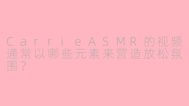 CarrieASMR的视频通常以哪些元素来营造放松氛围?