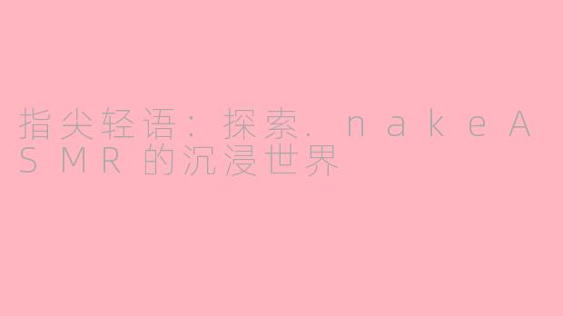 指尖轻语：探索.nakeASMR的沉浸世界