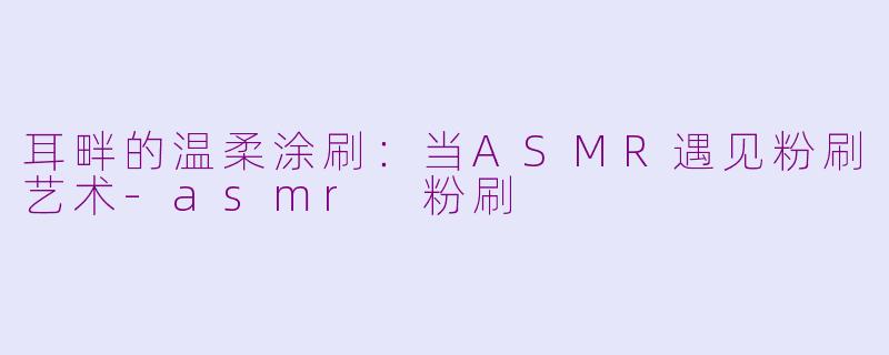 耳畔的温柔涂刷:当ASMR遇见粉刷艺术-asmr 粉刷