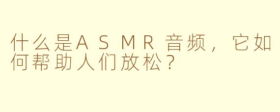 什么是ASMR音频，它如何帮助人们放松？