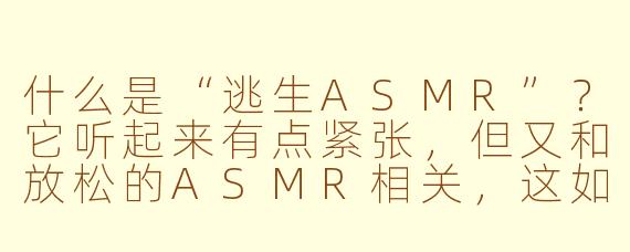 什么是“逃生ASMR”?它听起来有点紧张,但又和放松的ASMR相关,这如何结合?