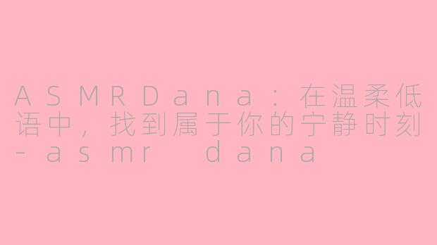ASMRDana：在温柔低语中，找到属于你的宁静时刻-asmr dana