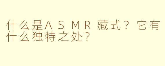 什么是ASMR藏式?它有什么独特之处?