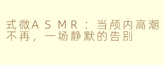 式微ASMR:当颅内高潮不再,一场静默的告别