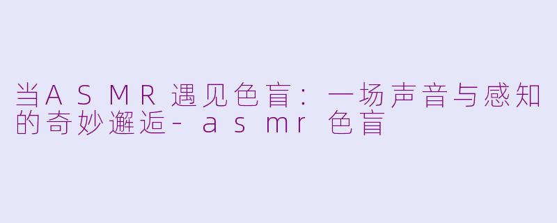 当ASMR遇见色盲：一场声音与感知的奇妙邂逅-asmr色盲