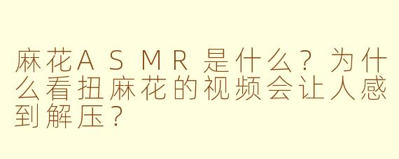 麻花ASMR是什么？为什么看扭麻花的视频会让人感到解压？