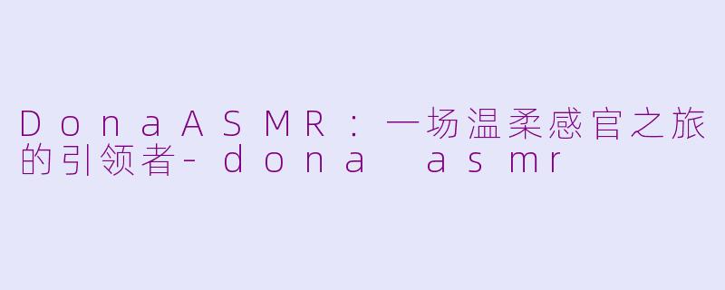 DonaASMR：一场温柔感官之旅的引领者-dona asmr