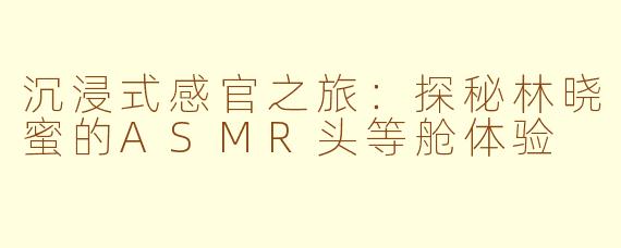 沉浸式感官之旅：探秘林晓蜜的ASMR头等舱体验