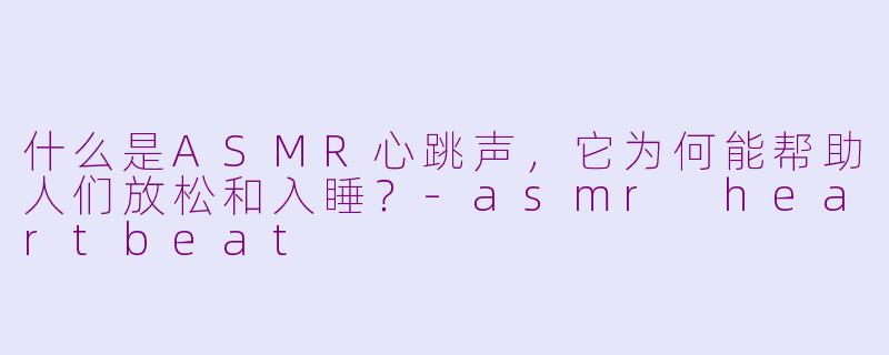 什么是ASMR心跳声，它为何能帮助人们放松和入睡？-asmr heartbeat