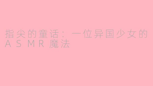 指尖的童话:一位异国少女的ASMR魔法