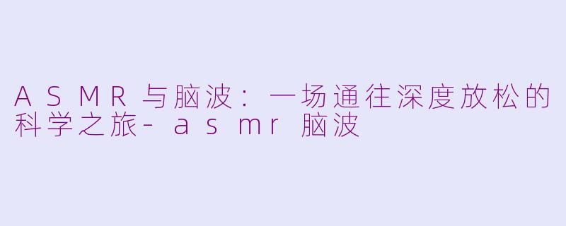 ASMR与脑波：一场通往深度放松的科学之旅-asmr脑波