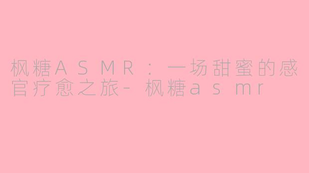 枫糖ASMR：一场甜蜜的感官疗愈之旅-枫糖asmr