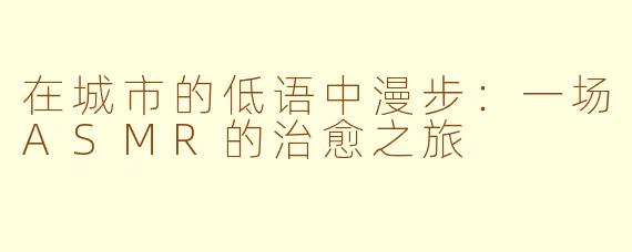在城市的低语中漫步：一场ASMR的治愈之旅