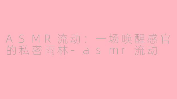 ASMR流动：一场唤醒感官的私密雨林-asmr流动
