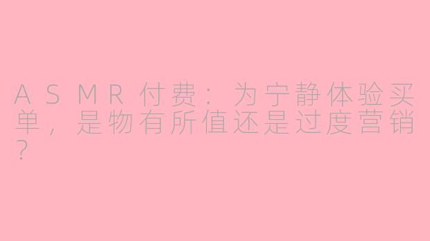 ASMR付费：为宁静体验买单，是物有所值还是过度营销？